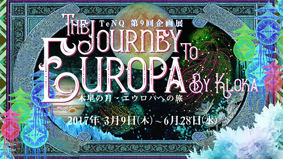 TeNQ 第9回企画展『The Journey to EUROPA by KLOKA～木星の月・エウロパへの旅～』