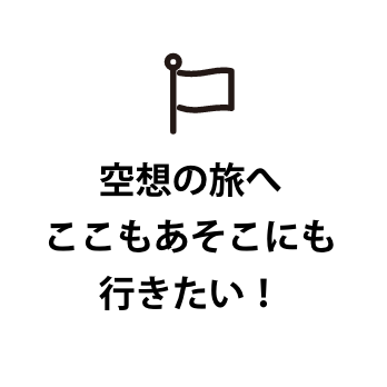 空想の旅へここもあそこにも行きたい！